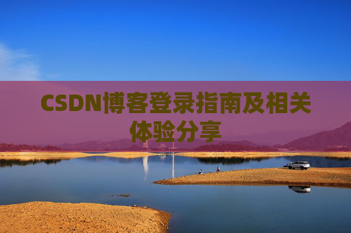 CSDN博客登录指南及相关体验分享 CSDN博客登录指南及相关体验分享